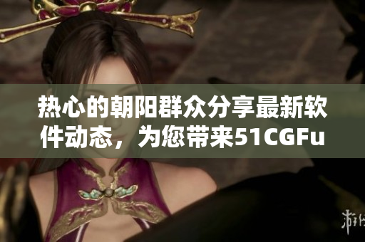 熱心的朝陽群眾分享最新軟件動態(tài)，為您帶來51CGFun最新熱點資訊