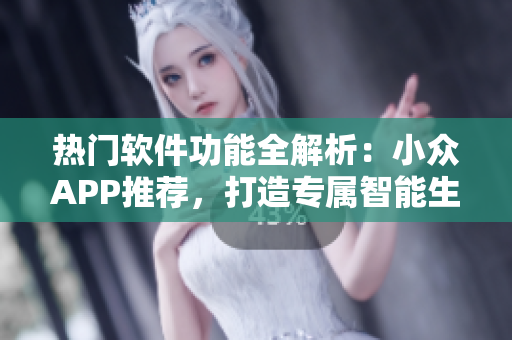 熱門軟件功能全解析：小眾APP推薦，打造專屬智能生活