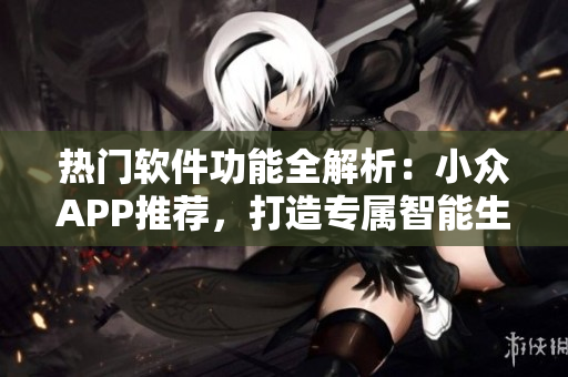 熱門(mén)軟件功能全解析：小眾APP推薦，打造專(zhuān)屬智能生活