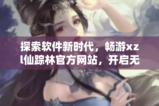 探索軟件新時(shí)代，暢游xzl仙蹤林官方網(wǎng)站，開(kāi)啟無(wú)限可能