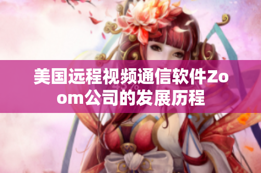 美國遠(yuǎn)程視頻通信軟件Zoom公司的發(fā)展歷程