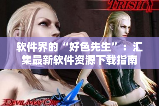 軟件界的“好色先生”：匯集最新軟件資源下載指南