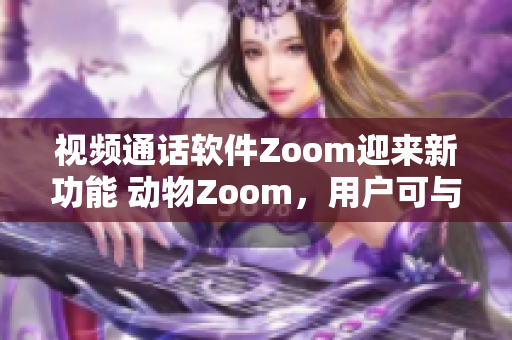 視頻通話軟件Zoom迎來新功能 動物Zoom，用戶可與萌寵互動