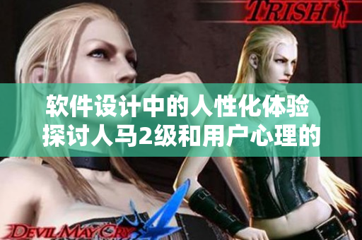 軟件設(shè)計中的人性化體驗 探討人馬2級和用戶心理的關(guān)聯(lián)