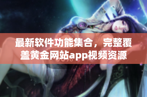 最新軟件功能集合，完整覆蓋黃金網(wǎng)站app視頻資源