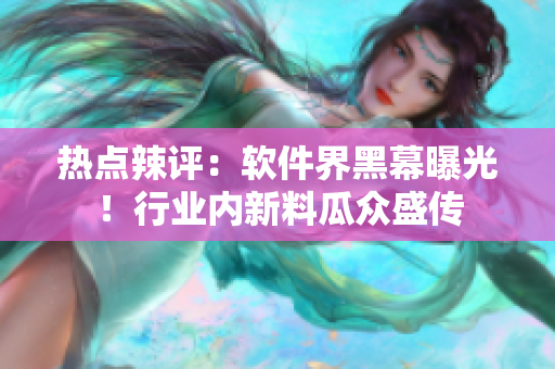 熱點辣評：軟件界黑幕曝光！行業(yè)內(nèi)新料瓜眾盛傳