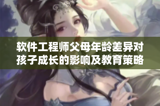 軟件工程師父母年齡差異對孩子成長的影響及教育策略
