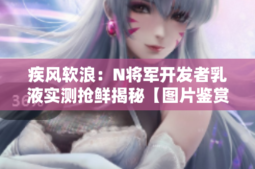 疾風(fēng)軟浪：N將軍開(kāi)發(fā)者乳液實(shí)測(cè)搶鮮揭秘【圖片鑒賞】