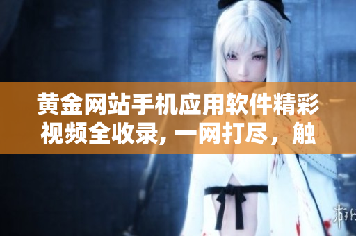 黃金網(wǎng)站手機(jī)應(yīng)用軟件精彩視頻全收錄, 一網(wǎng)打盡，觸手可得
