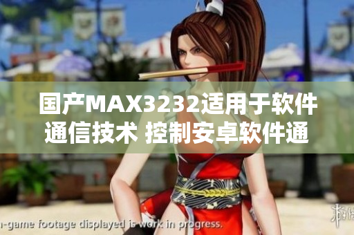 國產(chǎn)MAX3232適用于軟件通信技術(shù) 控制安卓軟件通信操作