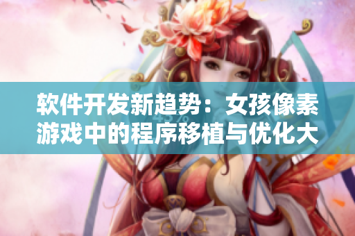 軟件開發(fā)新趨勢(shì)：女孩像素游戲中的程序移植與優(yōu)化大揭秘