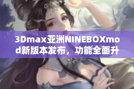 3Dmax亞洲NINEBOXmod新版本發(fā)布，功能全面升級！