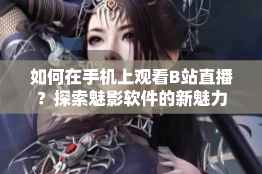 如何在手機(jī)上觀看B站直播？探索魅影軟件的新魅力