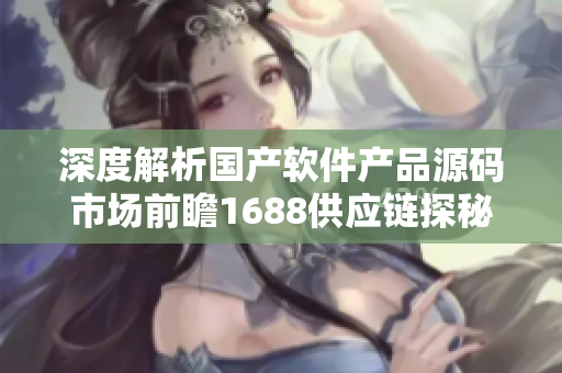 深度解析國(guó)產(chǎn)軟件產(chǎn)品源碼市場(chǎng)前瞻1688供應(yīng)鏈探秘