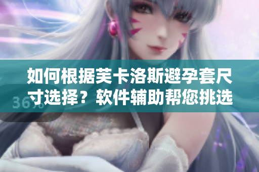 如何根據(jù)芙卡洛斯避孕套尺寸選擇？軟件輔助幫您挑選最適合的尺碼。