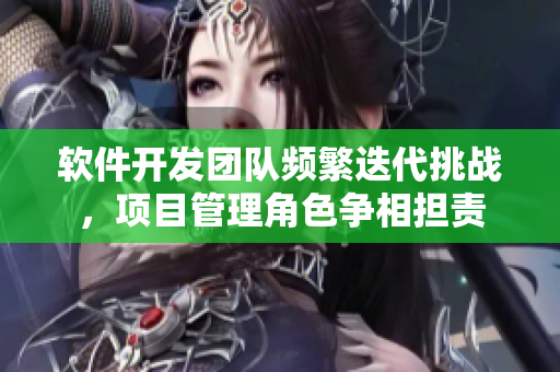 軟件開發(fā)團(tuán)隊頻繁迭代挑戰(zhàn)，項目管理角色爭相擔(dān)責(zé)