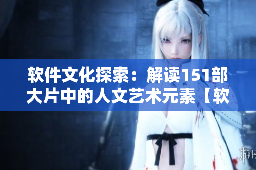 軟件文化探索：解讀151部大片中的人文藝術(shù)元素【軟文】
