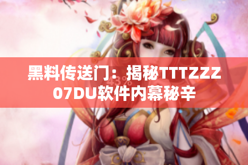 黑料傳送門(mén)：揭秘TTTZZZ07DU軟件內(nèi)幕秘辛