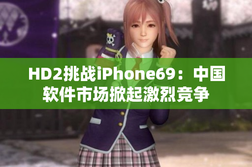 HD2挑戰(zhàn)iPhone69：中國軟件市場(chǎng)掀起激烈競(jìng)爭(zhēng)