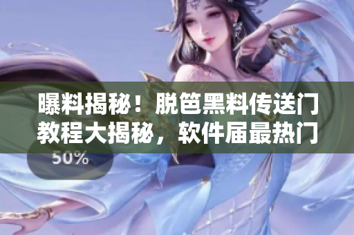 曝料揭秘！脫笆黑料傳送門教程大揭秘，軟件屆最熱門秘聞！