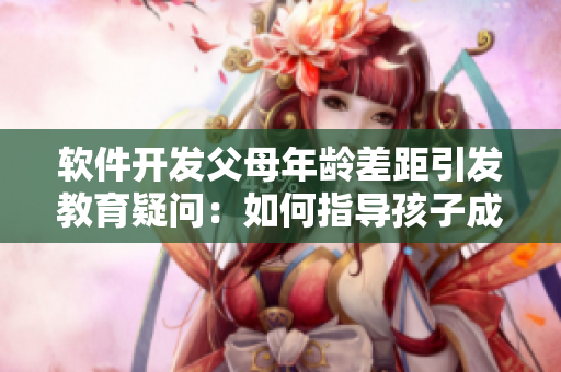 軟件開發(fā)父母年齡差距引發(fā)教育疑問：如何指導(dǎo)孩子成長？