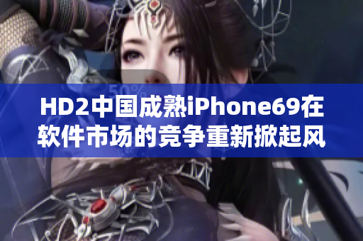 HD2中國成熟iPhone69在軟件市場的競爭重新掀起風(fēng)暴