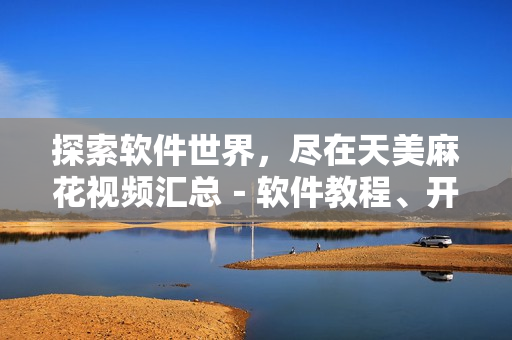 探索軟件世界，盡在天美麻花視頻匯總－軟件教程、開發(fā)技巧、實用工具全覆蓋