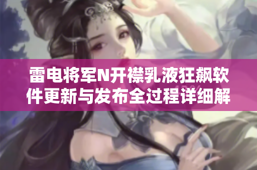 雷電將軍N開襟乳液狂飆軟件更新與發(fā)布全過程詳細(xì)解析【圖文】