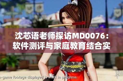 沈芯語老師探訪MD0076：軟件測評與家庭教育結(jié)合實踐