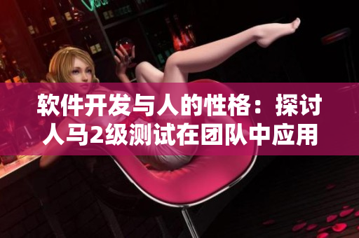 軟件開發(fā)與人的性格：探討人馬2級(jí)測(cè)試在團(tuán)隊(duì)中應(yīng)用的有效性