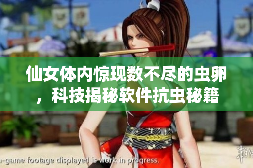 仙女體內(nèi)驚現(xiàn)數(shù)不盡的蟲卵，科技揭秘軟件抗蟲秘籍