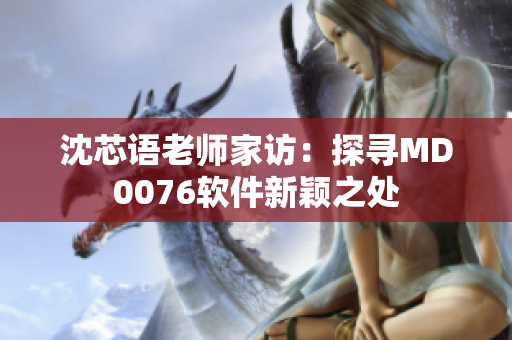 沈芯語老師家訪：探尋MD0076軟件新穎之處