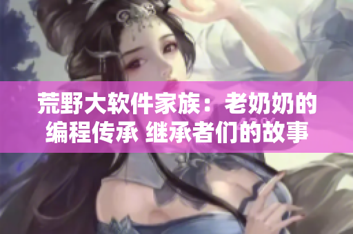 荒野大軟件家族：老奶奶的編程傳承 繼承者們的故事