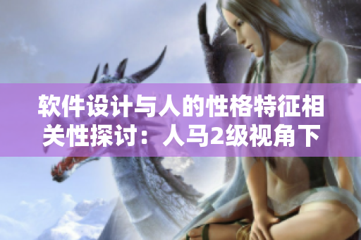 軟件設(shè)計與人的性格特征相關(guān)性探討：人馬2級視角下的軟件開發(fā)實踐