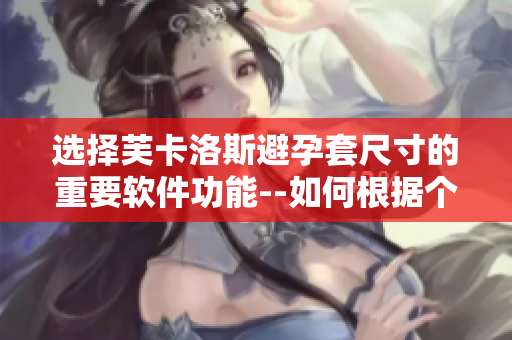 選擇芙卡洛斯避孕套尺寸的重要軟件功能--如何根據(jù)個(gè)人需求進(jìn)行合理選擇