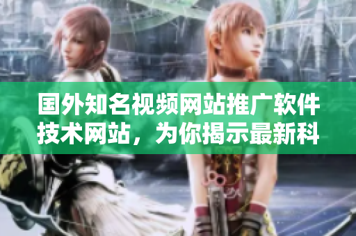 國外知名視頻網(wǎng)站推廣軟件技術(shù)網(wǎng)站，為你揭示最新科技趨勢