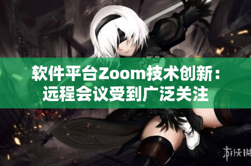 軟件平臺Zoom技術(shù)創(chuàng)新：遠程會議受到廣泛關(guān)注