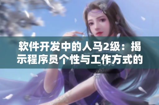 軟件開(kāi)發(fā)中的人馬2級(jí)：揭示程序員個(gè)性與工作方式的關(guān)聯(lián)