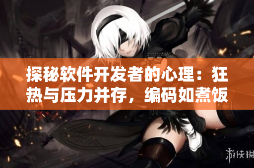探秘軟件開發(fā)者的心理：狂熱與壓力并存，編碼如煮飯般挑戰(zhàn)。