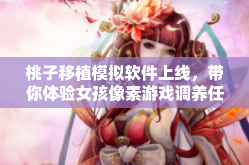 桃子移植模擬軟件上線，帶你體驗女孩像素游戲調(diào)養(yǎng)任務(wù)
