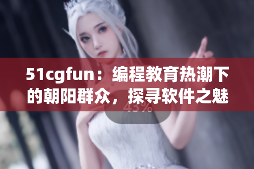 51cgfun：編程教育熱潮下的朝陽群眾，探尋軟件之魅 編輯