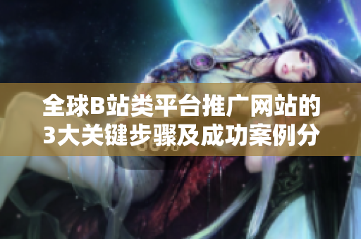 全球B站類平臺推廣網(wǎng)站的3大關鍵步驟及成功案例分享