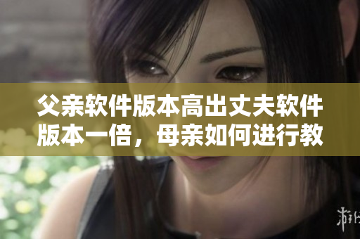 父親軟件版本高出丈夫軟件版本一倍，母親如何進行教育？