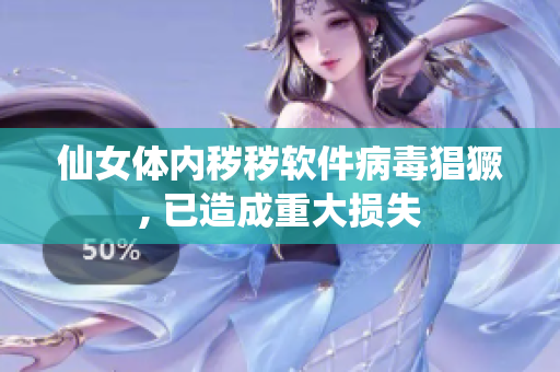 仙女體內(nèi)穢穢軟件病毒猖獗, 已造成重大損失