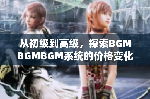 從初級到高級，探索BGMBGMBGM系統(tǒng)的價格變化和使用成本