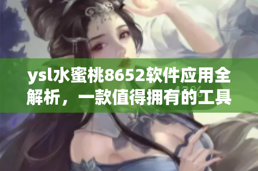ysl水蜜桃8652軟件應(yīng)用全解析，一款值得擁有的工具