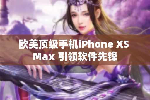 歐美頂級手機iPhone XS Max 引領軟件先鋒