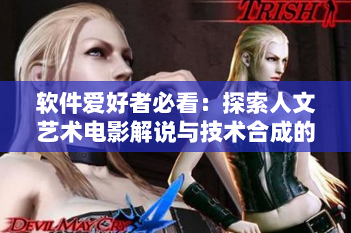軟件愛好者必看：探索人文藝術(shù)電影解說與技術(shù)合成的魅力