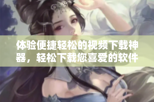 體驗(yàn)便捷輕松的視頻下載神器，輕松下載您喜愛的軟件