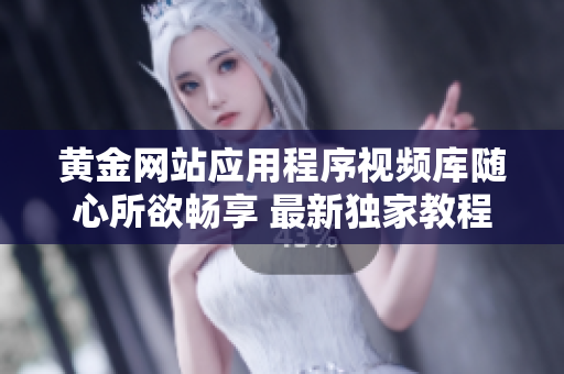 黃金網(wǎng)站應(yīng)用程序視頻庫隨心所欲暢享 最新獨(dú)家教程詳盡解析